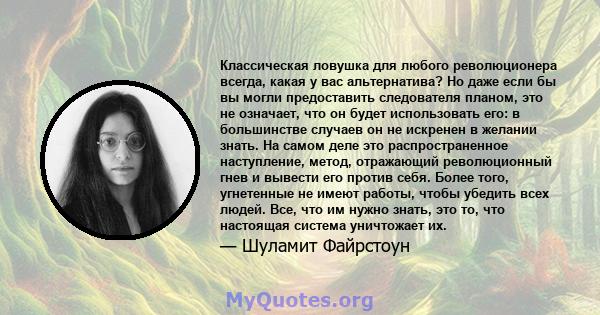 Классическая ловушка для любого революционера всегда, какая у вас альтернатива? Но даже если бы вы могли предоставить следователя планом, это не означает, что он будет использовать его: в большинстве случаев он не