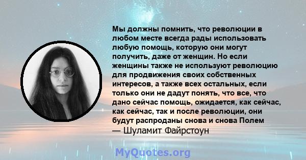 Мы должны помнить, что революции в любом месте всегда рады использовать любую помощь, которую они могут получить, даже от женщин. Но если женщины также не используют революцию для продвижения своих собственных