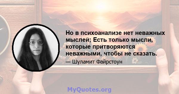 Но в психоанализе нет неважных мыслей; Есть только мысли, которые притворяются неважными, чтобы не сказать.