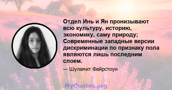 Отдел Инь и Ян пронизывают всю культуру, историю, экономику, саму природу; Современные западные версии дискриминации по признаку пола являются лишь последним слоем.