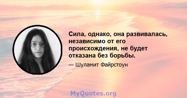 Сила, однако, она развивалась, независимо от его происхождения, не будет отказана без борьбы.