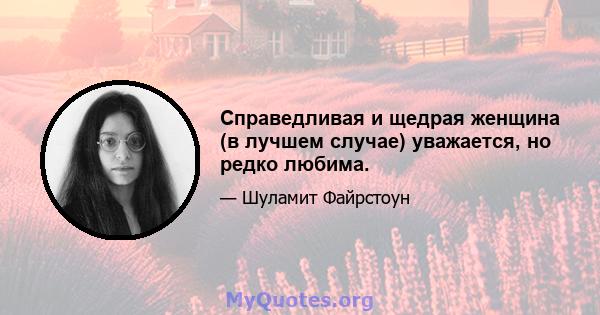 Справедливая и щедрая женщина (в лучшем случае) уважается, но редко любима.