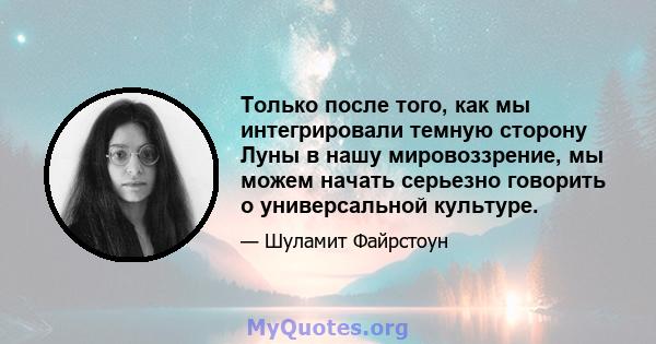 Только после того, как мы интегрировали темную сторону Луны в нашу мировоззрение, мы можем начать серьезно говорить о универсальной культуре.