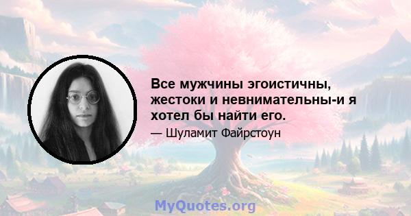 Все мужчины эгоистичны, жестоки и невнимательны-и я хотел бы найти его.