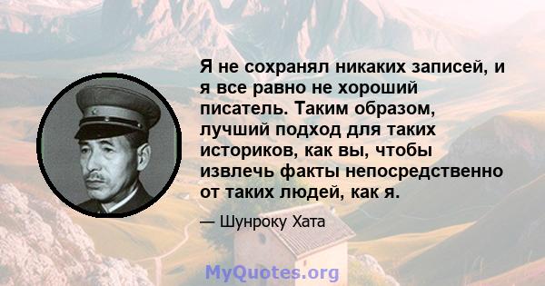 Я не сохранял никаких записей, и я все равно не хороший писатель. Таким образом, лучший подход для таких историков, как вы, чтобы извлечь факты непосредственно от таких людей, как я.