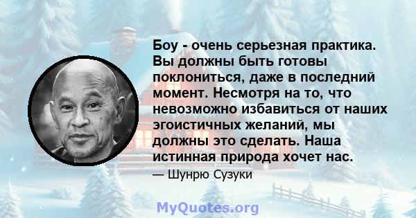 Боу - очень серьезная практика. Вы должны быть готовы поклониться, даже в последний момент. Несмотря на то, что невозможно избавиться от наших эгоистичных желаний, мы должны это сделать. Наша истинная природа хочет нас.