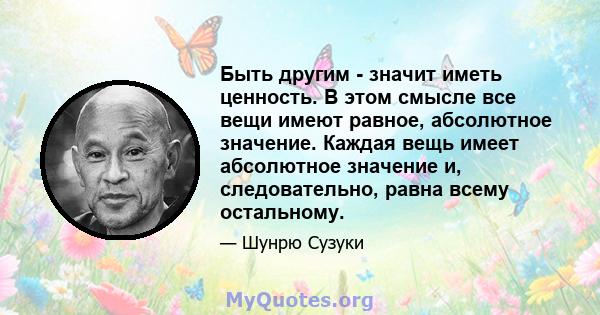 Быть другим - значит иметь ценность. В этом смысле все вещи имеют равное, абсолютное значение. Каждая вещь имеет абсолютное значение и, следовательно, равна всему остальному.