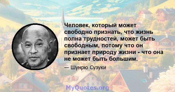 Человек, который может свободно признать, что жизнь полна трудностей, может быть свободным, потому что он признает природу жизни - что она не может быть большим.