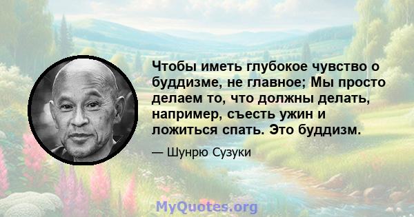 Чтобы иметь глубокое чувство о буддизме, не главное; Мы просто делаем то, что должны делать, например, съесть ужин и ложиться спать. Это буддизм.