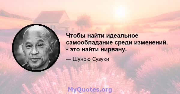 Чтобы найти идеальное самообладание среди изменений, - это найти нирвану.