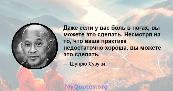 Даже если у вас боль в ногах, вы можете это сделать. Несмотря на то, что ваша практика недостаточно хороша, вы можете это сделать.