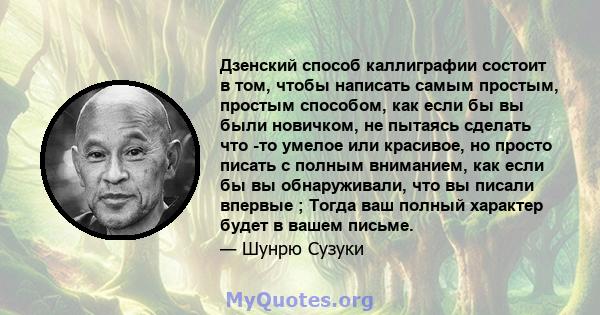 Дзенский способ каллиграфии состоит в том, чтобы написать самым простым, простым способом, как если бы вы были новичком, не пытаясь сделать что -то умелое или красивое, но просто писать с полным вниманием, как если бы