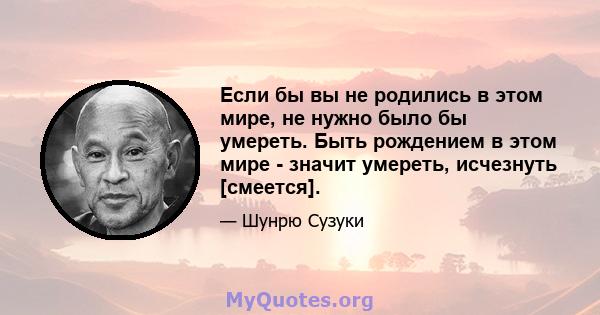 Если бы вы не родились в этом мире, не нужно было бы умереть. Быть рождением в этом мире - значит умереть, исчезнуть [смеется].