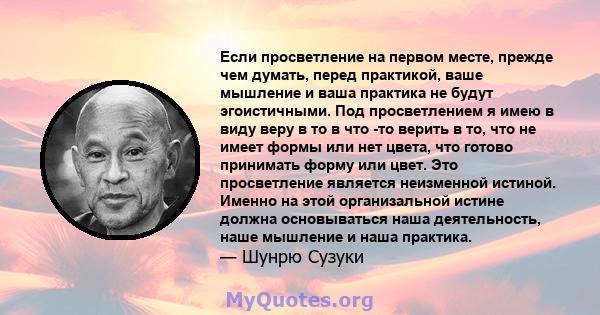 Если просветление на первом месте, прежде чем думать, перед практикой, ваше мышление и ваша практика не будут эгоистичными. Под просветлением я имею в виду веру в то в что -то верить в то, что не имеет формы или нет