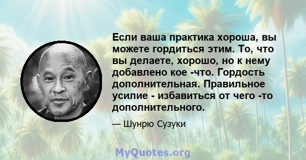 Если ваша практика хороша, вы можете гордиться этим. То, что вы делаете, хорошо, но к нему добавлено кое -что. Гордость дополнительная. Правильное усилие - избавиться от чего -то дополнительного.