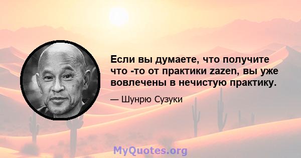 Если вы думаете, что получите что -то от практики zazen, вы уже вовлечены в нечистую практику.