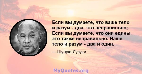 Если вы думаете, что ваше тело и разум - два, это неправильно; Если вы думаете, что они едины, это также неправильно. Наше тело и разум - два и один.