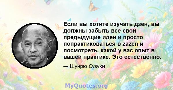 Если вы хотите изучать дзен, вы должны забыть все свои предыдущие идеи и просто попрактиковаться в zazen и посмотреть, какой у вас опыт в вашей практике. Это естественно.