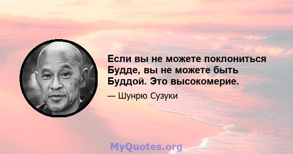 Если вы не можете поклониться Будде, вы не можете быть Буддой. Это высокомерие.