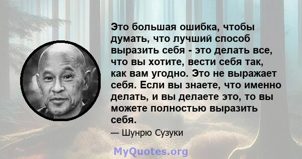 Это большая ошибка, чтобы думать, что лучший способ выразить себя - это делать все, что вы хотите, вести себя так, как вам угодно. Это не выражает себя. Если вы знаете, что именно делать, и вы делаете это, то вы можете