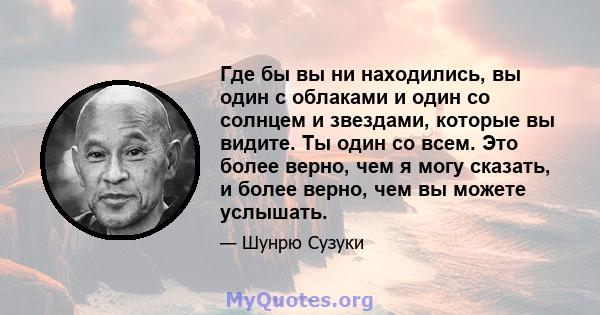 Где бы вы ни находились, вы один с облаками и один со солнцем и звездами, которые вы видите. Ты один со всем. Это более верно, чем я могу сказать, и более верно, чем вы можете услышать.