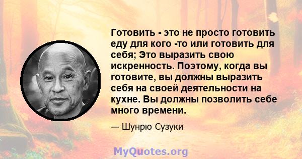 Готовить - это не просто готовить еду для кого -то или готовить для себя; Это выразить свою искренность. Поэтому, когда вы готовите, вы должны выразить себя на своей деятельности на кухне. Вы должны позволить себе много 