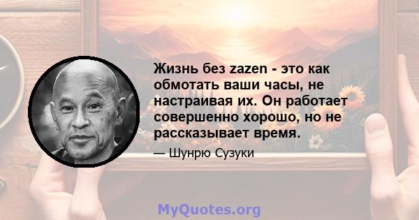 Жизнь без zazen - это как обмотать ваши часы, не настраивая их. Он работает совершенно хорошо, но не рассказывает время.