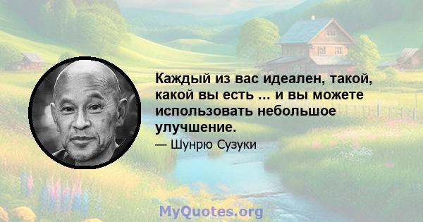 Каждый из вас идеален, такой, какой вы есть ... и вы можете использовать небольшое улучшение.