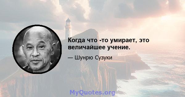 Когда что -то умирает, это величайшее учение.