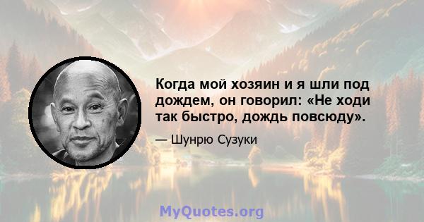 Когда мой хозяин и я шли под дождем, он говорил: «Не ходи так быстро, дождь повсюду».