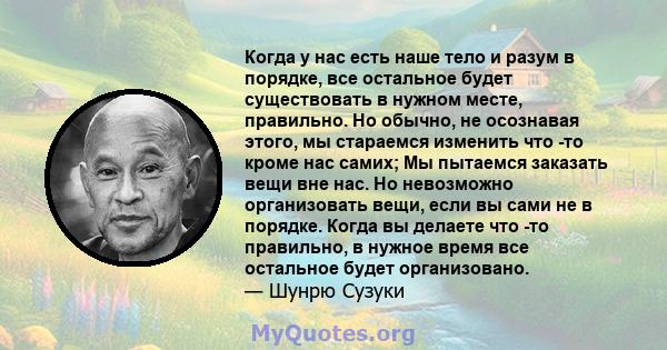 Когда у нас есть наше тело и разум в порядке, все остальное будет существовать в нужном месте, правильно. Но обычно, не осознавая этого, мы стараемся изменить что -то кроме нас самих; Мы пытаемся заказать вещи вне нас.