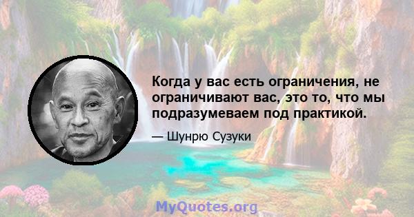 Когда у вас есть ограничения, не ограничивают вас, это то, что мы подразумеваем под практикой.