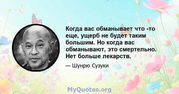 Когда вас обманывает что -то еще, ущерб не будет таким большим. Но когда вас обманывают, это смертельно. Нет больше лекарств.