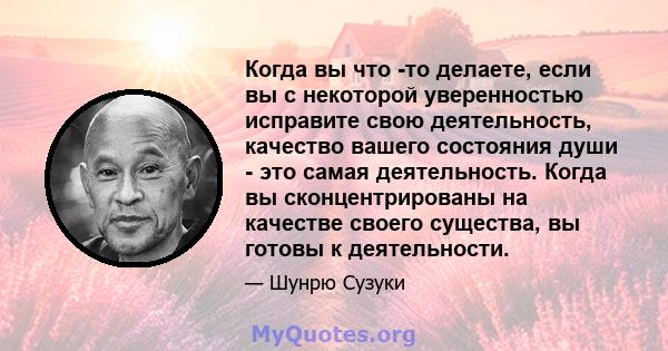 Когда вы что -то делаете, если вы с некоторой уверенностью исправите свою деятельность, качество вашего состояния души - это самая деятельность. Когда вы сконцентрированы на качестве своего существа, вы готовы к