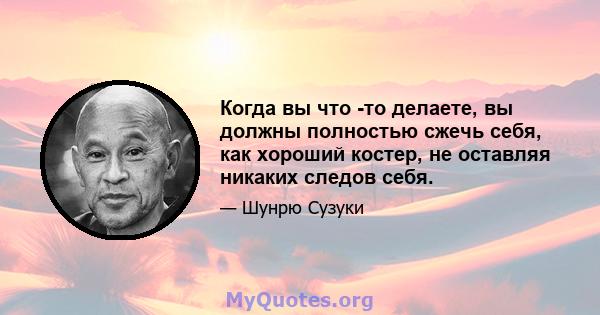 Когда вы что -то делаете, вы должны полностью сжечь себя, как хороший костер, не оставляя никаких следов себя.