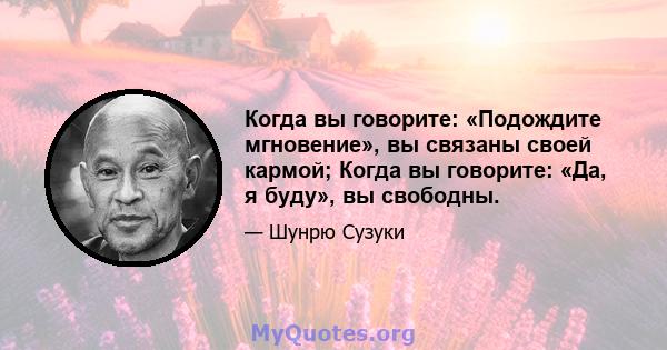 Когда вы говорите: «Подождите мгновение», вы связаны своей кармой; Когда вы говорите: «Да, я буду», вы свободны.