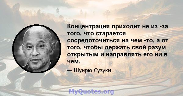 Концентрация приходит не из -за того, что старается сосредоточиться на чем -то, а от того, чтобы держать свой разум открытым и направлять его ни в чем.