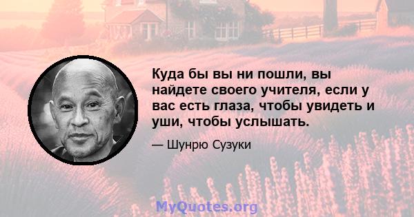 Куда бы вы ни пошли, вы найдете своего учителя, если у вас есть глаза, чтобы увидеть и уши, чтобы услышать.