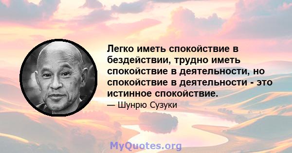 Легко иметь спокойствие в бездействии, трудно иметь спокойствие в деятельности, но спокойствие в деятельности - это истинное спокойствие.