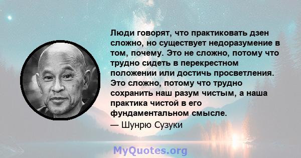 Люди говорят, что практиковать дзен сложно, но существует недоразумение в том, почему. Это не сложно, потому что трудно сидеть в перекрестном положении или достичь просветления. Это сложно, потому что трудно сохранить