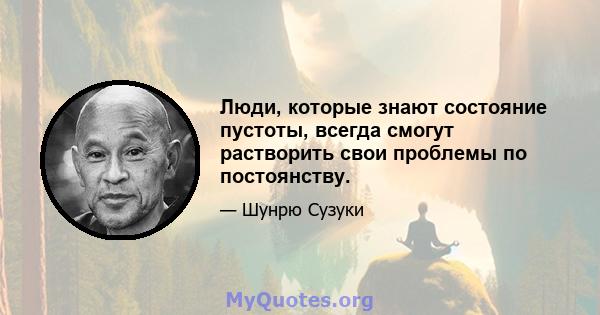 Люди, которые знают состояние пустоты, всегда смогут растворить свои проблемы по постоянству.