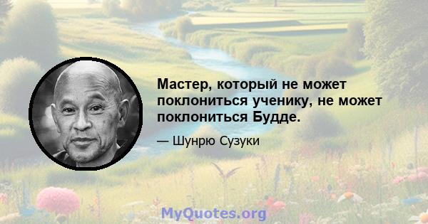 Мастер, который не может поклониться ученику, не может поклониться Будде.