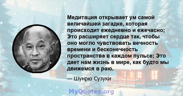 Медитация открывает ум самой величайшей загадке, которая происходит ежедневно и ежечасно; Это расширяет сердце так, чтобы оно могло чувствовать вечность времени и бесконечность пространства в каждом пульсе; Это дает нам 