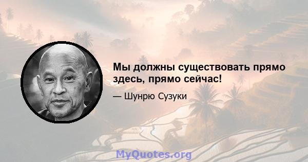 Мы должны существовать прямо здесь, прямо сейчас!