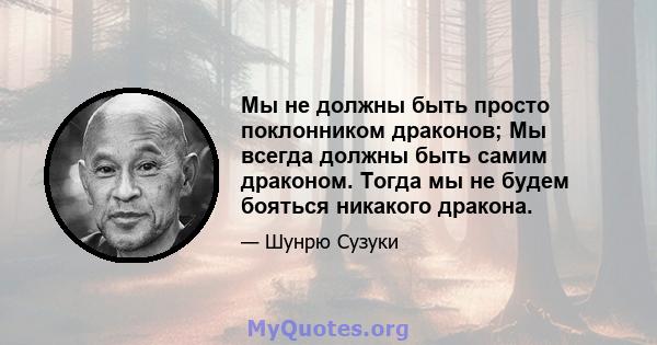 Мы не должны быть просто поклонником драконов; Мы всегда должны быть самим драконом. Тогда мы не будем бояться никакого дракона.