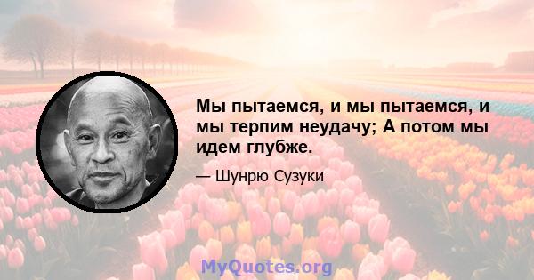 Мы пытаемся, и мы пытаемся, и мы терпим неудачу; А потом мы идем глубже.