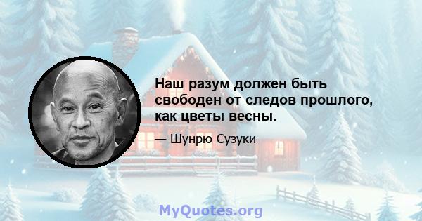 Наш разум должен быть свободен от следов прошлого, как цветы весны.