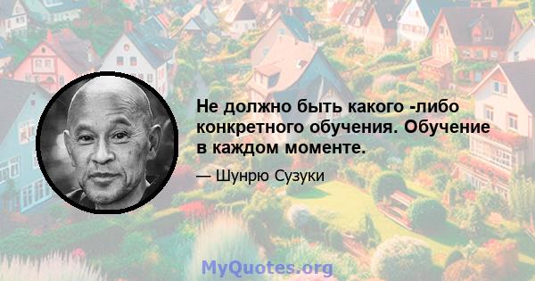 Не должно быть какого -либо конкретного обучения. Обучение в каждом моменте.