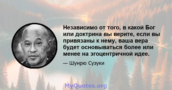 Независимо от того, в какой Бог или доктрина вы верите, если вы привязаны к нему, ваша вера будет основываться более или менее на эгоцентричной идее.