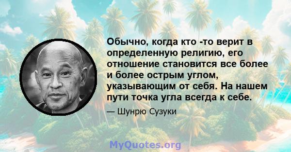 Обычно, когда кто -то верит в определенную религию, его отношение становится все более и более острым углом, указывающим от себя. На нашем пути точка угла всегда к себе.